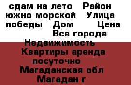 сдам на лето › Район ­ южно-морской › Улица ­ победы › Дом ­ 1 › Цена ­ 3 000 - Все города Недвижимость » Квартиры аренда посуточно   . Магаданская обл.,Магадан г.